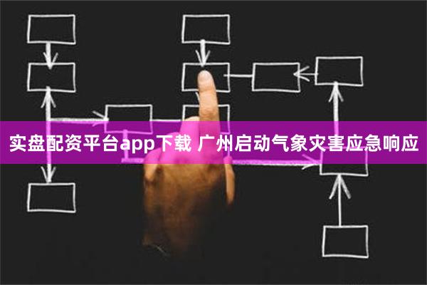 实盘配资平台app下载 广州启动气象灾害应急响应