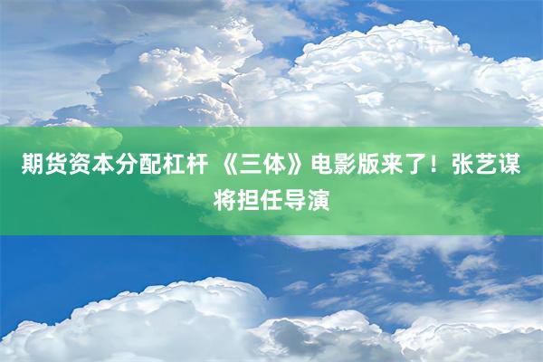 期货资本分配杠杆 《三体》电影版来了！张艺谋将担任导演