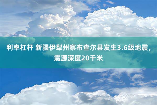 利率杠杆 新疆伊犁州察布查尔县发生3.6级地震，震源深度20千米