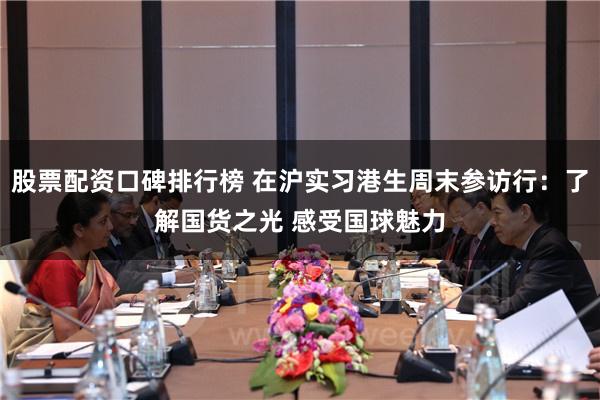 股票配资口碑排行榜 在沪实习港生周末参访行：了解国货之光 感受国球魅力