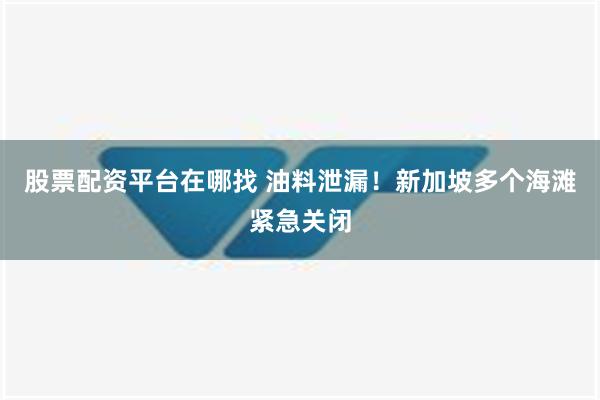 股票配资平台在哪找 油料泄漏！新加坡多个海滩紧急关闭