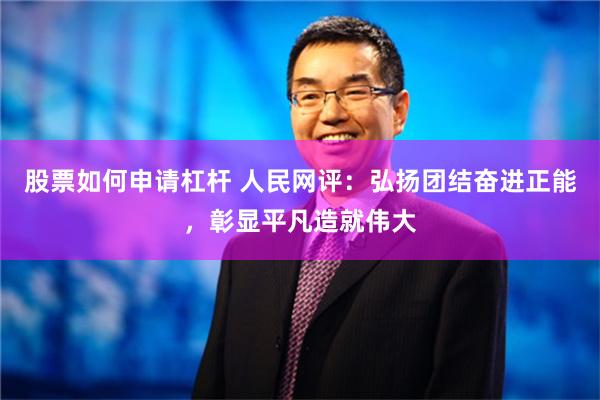 股票如何申请杠杆 人民网评：弘扬团结奋进正能，彰显平凡造就伟大