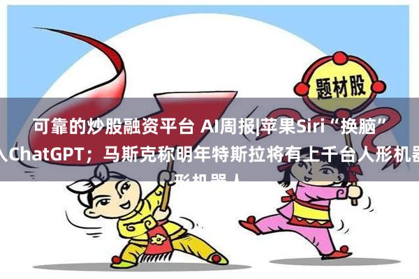 可靠的炒股融资平台 AI周报|苹果Siri“换脑”接入ChatGPT；马斯克称明年特斯拉将有上千台人形机器人