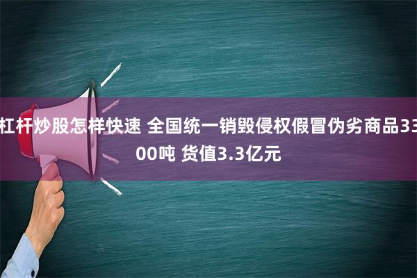 杠杆炒股怎样快速 全国统一销毁侵权假冒伪劣商品3300吨 货值3.3亿元