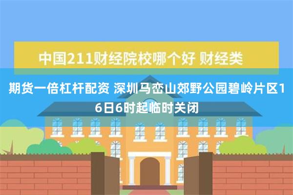 期货一倍杠杆配资 深圳马峦山郊野公园碧岭片区16日6时起临时关闭