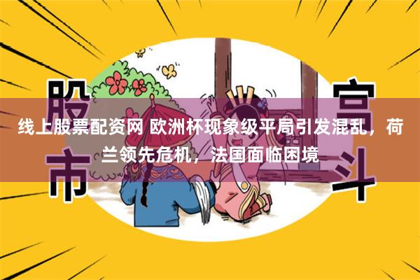 线上股票配资网 欧洲杯现象级平局引发混乱，荷兰领先危机，法国面临困境