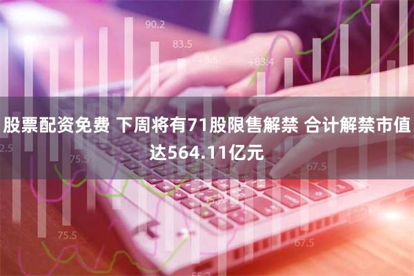 股票配资免费 下周将有71股限售解禁 合计解禁市值达564.11亿元