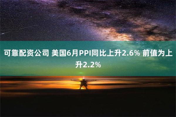 可靠配资公司 美国6月PPI同比上升2.6% 前值为上升2.2%