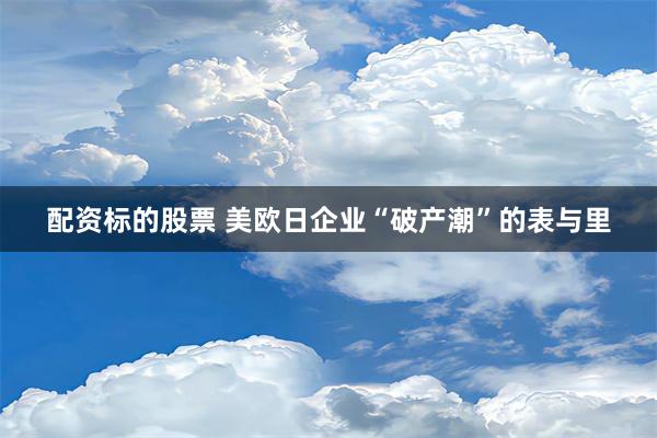 配资标的股票 美欧日企业“破产潮”的表与里