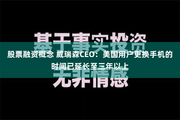 股票融资概念 威瑞森CEO：美国用户更换手机的时间已延长至三年以上