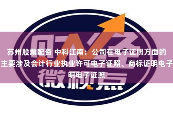 苏州股票配资 中科江南：公司在电子证照方面的业务主要涉及会计行业执业许可电子证照、商标证明电子证照