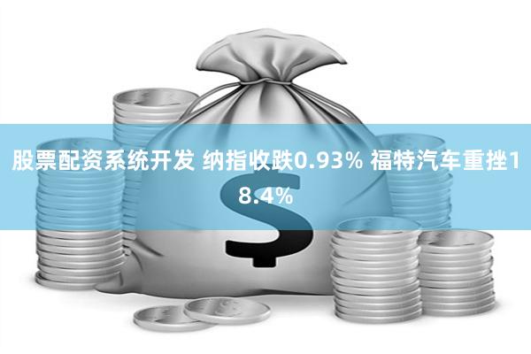 股票配资系统开发 纳指收跌0.93% 福特汽车重挫18.4%