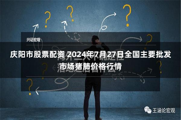 庆阳市股票配资 2024年7月27日全国主要批发市场猪肺价格行情