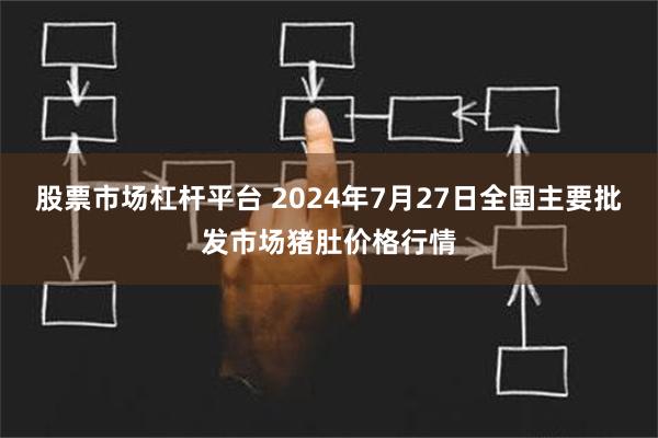 股票市场杠杆平台 2024年7月27日全国主要批发市场猪肚价格行情