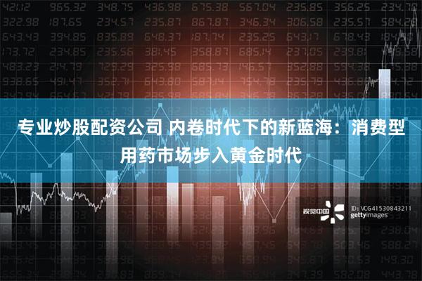 专业炒股配资公司 内卷时代下的新蓝海：消费型用药市场步入黄金时代