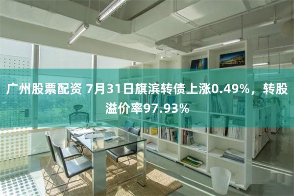 广州股票配资 7月31日旗滨转债上涨0.49%，转股溢价率97.93%