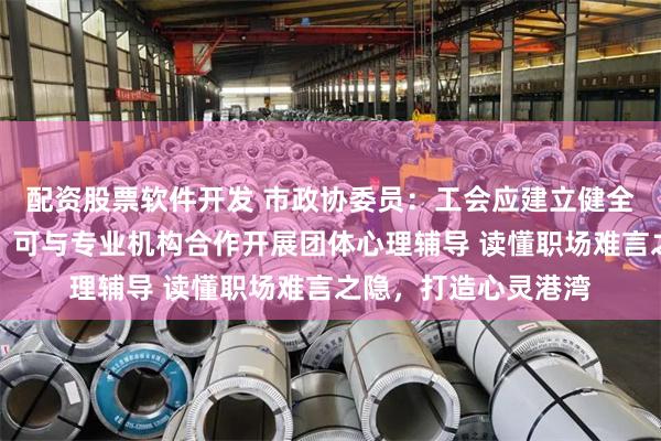 配资股票软件开发 市政协委员：工会应建立健全职工心理服务体系，可与专业机构合作开展团体心理辅导 读懂职场难言之隐，打造心灵港湾