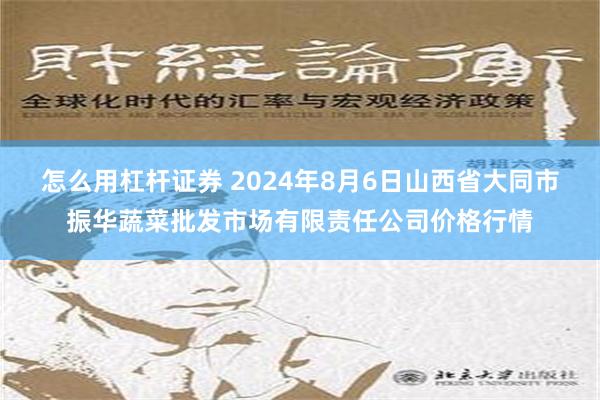 怎么用杠杆证券 2024年8月6日山西省大同市振华蔬菜批发市场有限责任公司价格行情