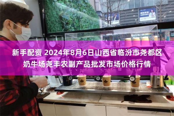 新手配资 2024年8月6日山西省临汾市尧都区奶牛场尧丰农副产品批发市场价格行情