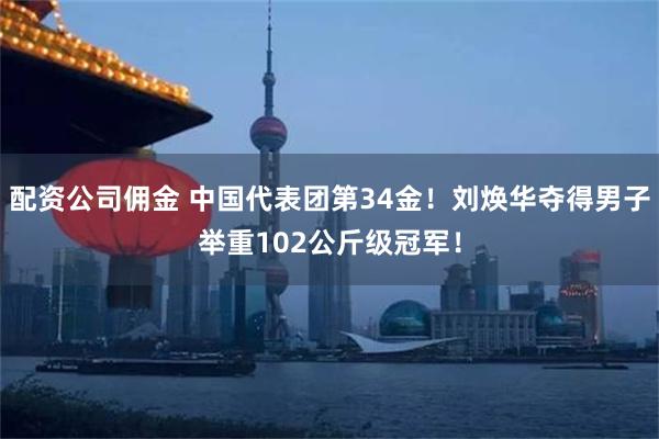 配资公司佣金 中国代表团第34金！刘焕华夺得男子举重102公斤级冠军！