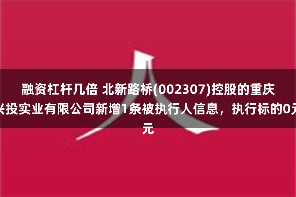 融资杠杆几倍 北新路桥(002307)控股的重庆兴投实业有限公司新增1条被执行人信息，执行标的0元