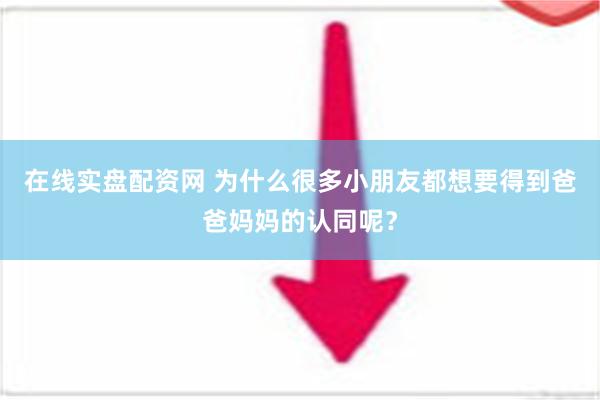 在线实盘配资网 为什么很多小朋友都想要得到爸爸妈妈的认同呢？