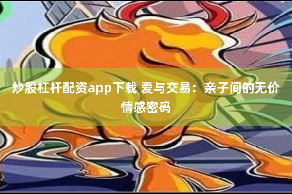 炒股杠杆配资app下载 爱与交易：亲子间的无价情感密码