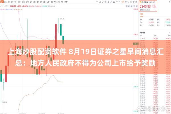 上海炒股配资软件 8月19日证券之星早间消息汇总：地方人民政府不得为公司上市给予奖励