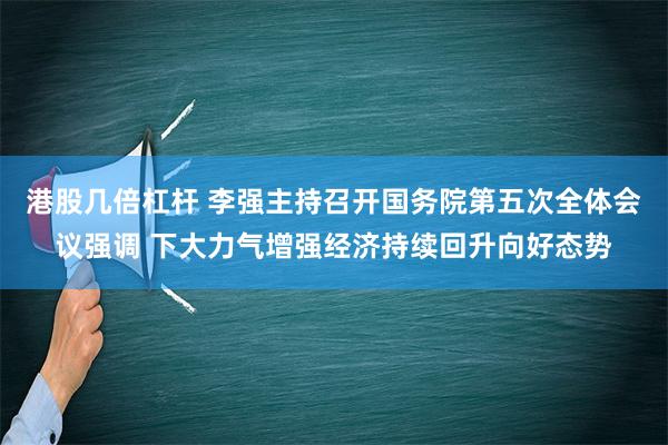 港股几倍杠杆 李强主持召开国务院第五次全体会议强调 下大力气增强经济持续回升向好态势