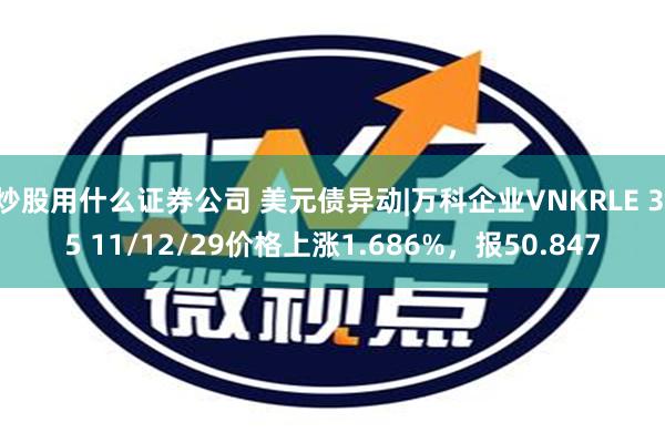 炒股用什么证券公司 美元债异动|万科企业VNKRLE 3.5 11/12/29价格上涨1.686%，报50.847