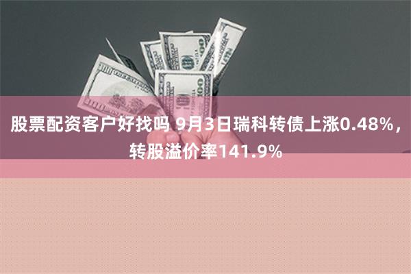 股票配资客户好找吗 9月3日瑞科转债上涨0.48%，转股溢价率141.9%