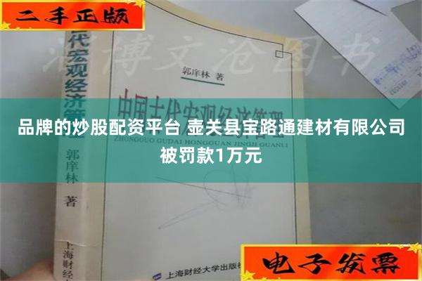 品牌的炒股配资平台 壶关县宝路通建材有限公司被罚款1万元