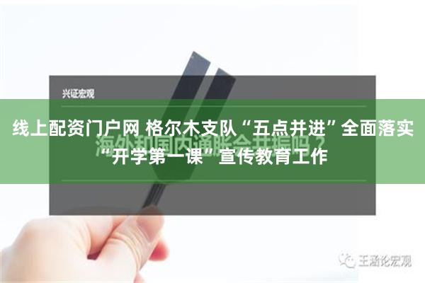 线上配资门户网 格尔木支队“五点并进”全面落实“开学第一课”宣传教育工作