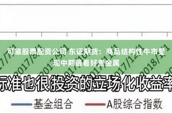 可靠股票配资公司 东证期货：商品结构性牛市显现中期最看好贵金属