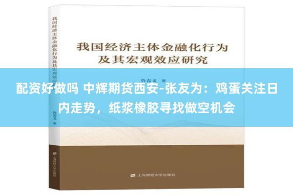 配资好做吗 中辉期货西安-张友为：鸡蛋关注日内走势，纸浆橡胶寻找做空机会