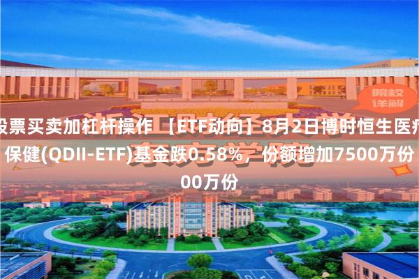 股票买卖加杠杆操作 【ETF动向】8月2日博时恒生医疗保健(QDII-ETF)基金跌0.58%，份额增加7500万份