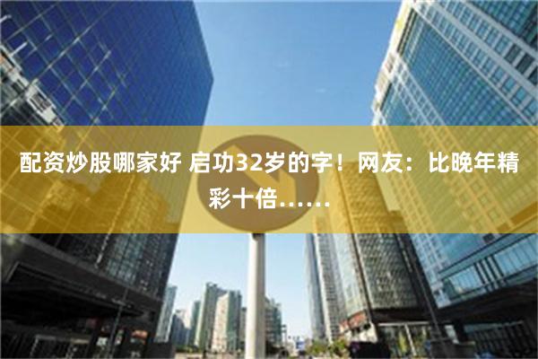 配资炒股哪家好 启功32岁的字！网友：比晚年精彩十倍……