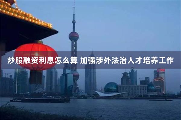 炒股融资利息怎么算 加强涉外法治人才培养工作