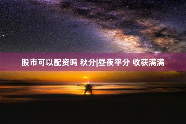 股市可以配资吗 秋分|昼夜平分 收获满满