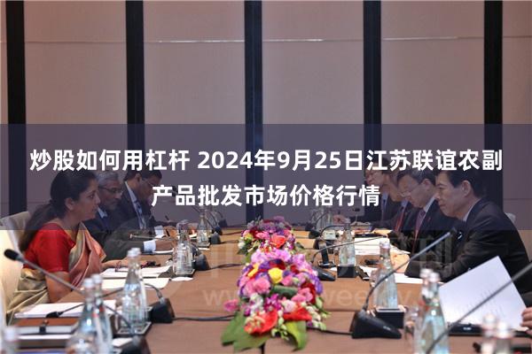 炒股如何用杠杆 2024年9月25日江苏联谊农副产品批发市场价格行情