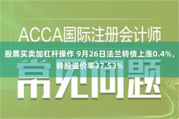 股票买卖加杠杆操作 9月26日法兰转债上涨0.4%，转股溢价率37.53%