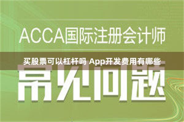 买股票可以杠杆吗 App开发费用有哪些