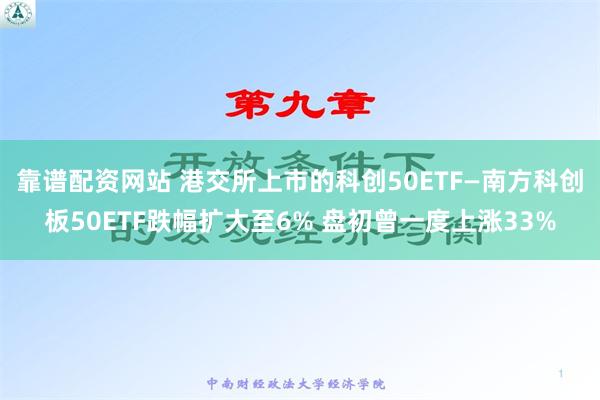 靠谱配资网站 港交所上市的科创50ETF—南方科创板50ETF跌幅扩大至6% 盘初曾一度上涨33%