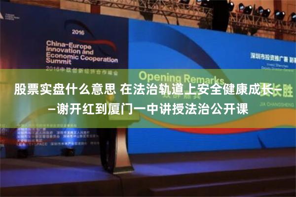 股票实盘什么意思 在法治轨道上安全健康成长——谢开红到厦门一中讲授法治公开课