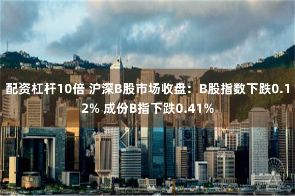 配资杠杆10倍 沪深B股市场收盘：B股指数下跌0.12% 成份B指下跌0.41%