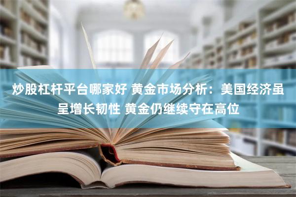 炒股杠杆平台哪家好 黄金市场分析：美国经济虽呈增长韧性 黄金仍继续守在高位