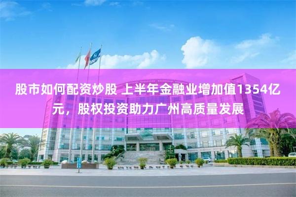 股市如何配资炒股 上半年金融业增加值1354亿元，股权投资助力广州高质量发展