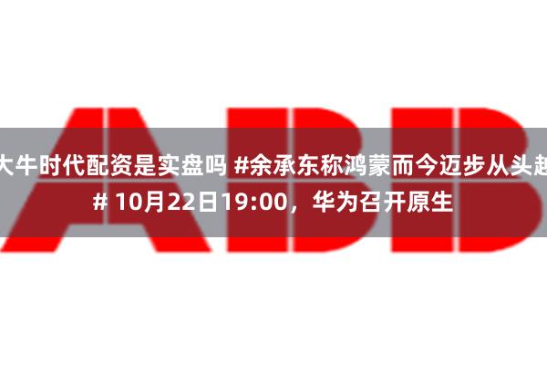 大牛时代配资是实盘吗 #余承东称鸿蒙而今迈步从头越# 10月22日19:00，华为召开原生