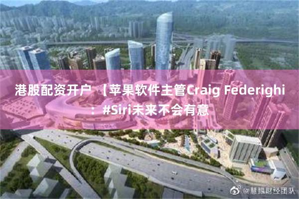 港股配资开户 【苹果软件主管Craig Federighi：#Siri未来不会有意