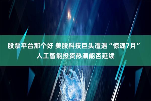 股票平台那个好 美股科技巨头遭遇“惊魂7月” 人工智能投资热潮能否延续